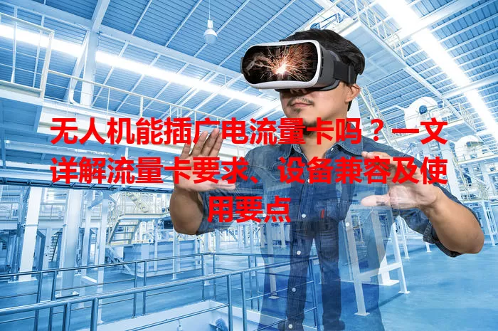 无人机能插广电流量卡吗？一文详解流量卡要求、设备兼容及使用要点