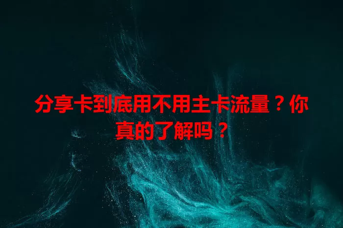 分享卡到底用不用主卡流量？你真的了解吗？
