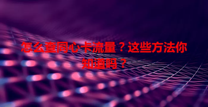 怎么查同心卡流量？这些方法你知道吗？