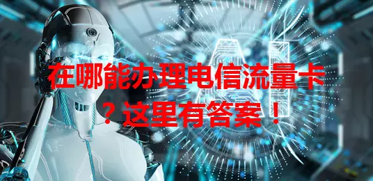 在哪能办理电信流量卡？这里有答案！