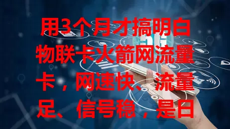 用3个月才搞明白物联卡火箭网流量卡，网速快、流量足、信号稳，是日常网络好帮手！