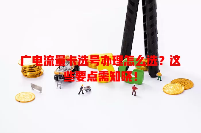 广电流量卡选号办理怎么选？这些要点需知晓！