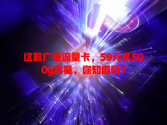 这款广电流量卡，59元享500g流量，你知道吗？