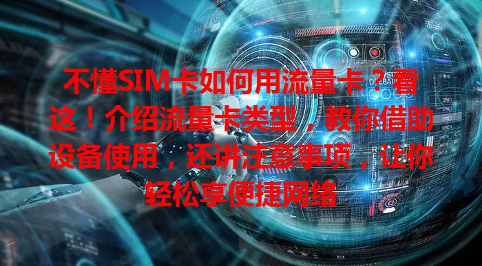 不懂SIM卡如何用流量卡？看这！介绍流量卡类型，教你借助设备使用，还讲注意事项，让你轻松享便捷网络
