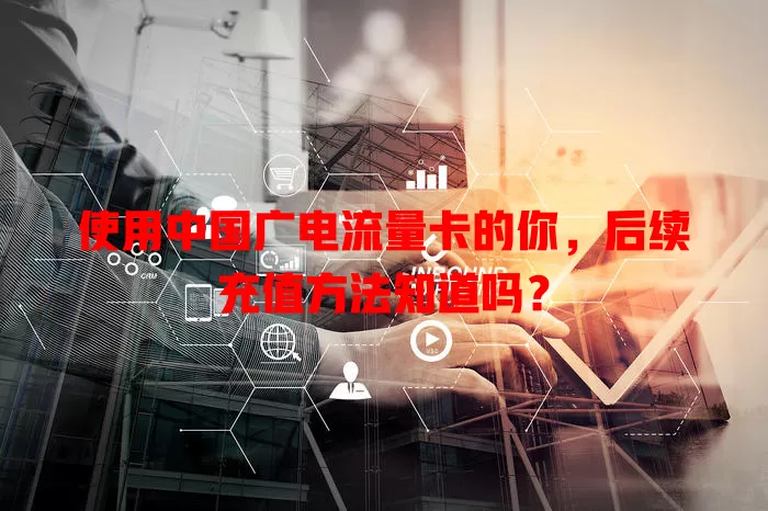 使用中国广电流量卡的你，后续充值方法知道吗？