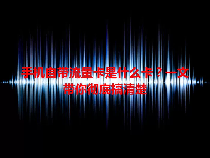 手机自带流量卡是什么卡？一文带你彻底搞清楚