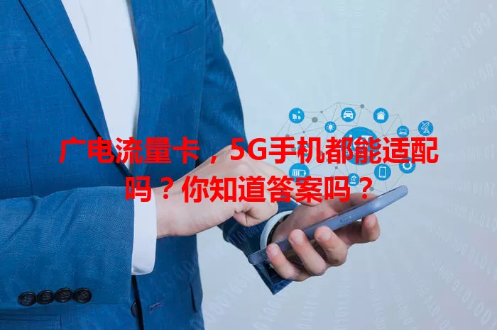 广电流量卡，5G手机都能适配吗？你知道答案吗？