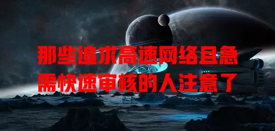 那些追求高速网络且急需快速审核的人注意了