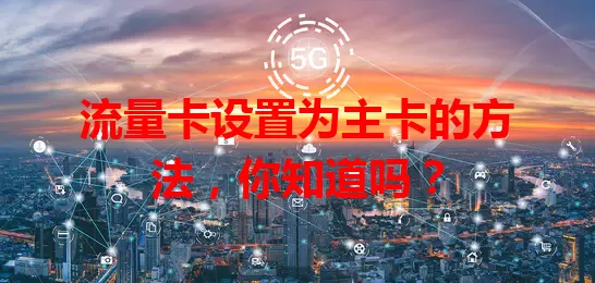 流量卡设置为主卡的方法，你知道吗？