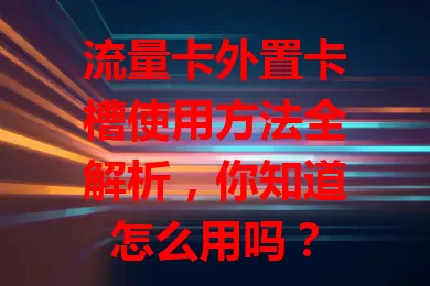 流量卡外置卡槽使用方法全解析，你知道怎么用吗？