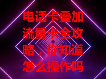 电话卡叠加流量卡全攻略，你知道怎么操作吗？