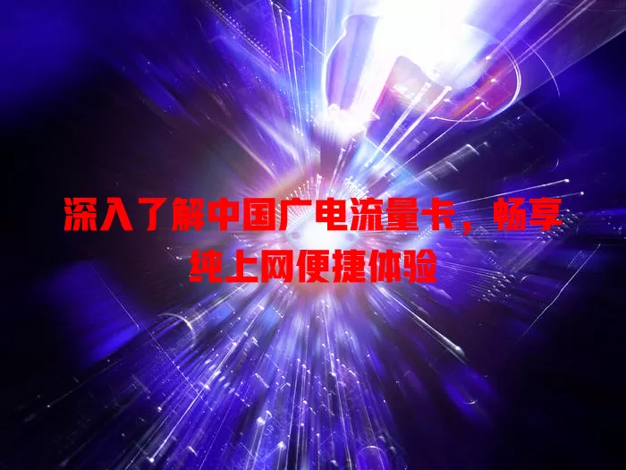 深入了解中国广电流量卡，畅享纯上网便捷体验