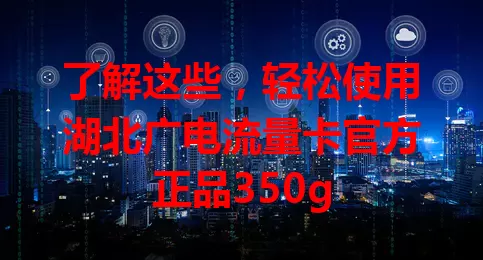 了解这些，轻松使用湖北广电流量卡官方正品350g
