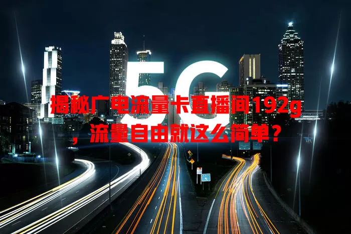 揭秘广电流量卡直播间192g，流量自由就这么简单？
