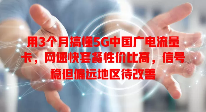 用3个月搞懂5G中国广电流量卡，网速快套餐性价比高，信号稳但偏远地区待改善
