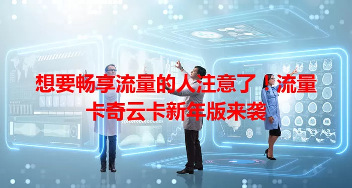 想要畅享流量的人注意了！流量卡奇云卡新年版来袭