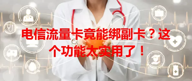 电信流量卡竟能绑副卡？这个功能太实用了！