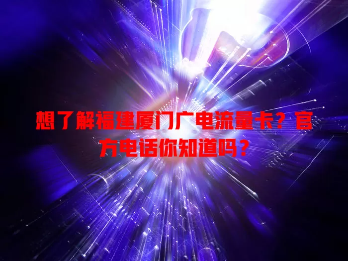 想了解福建厦门广电流量卡？官方电话你知道吗？