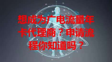 想成为广电流量年卡代理商？申请流程你知道吗？
