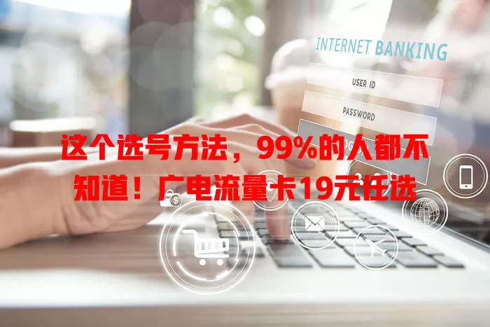 这个选号方法，99%的人都不知道！广电流量卡19元任选