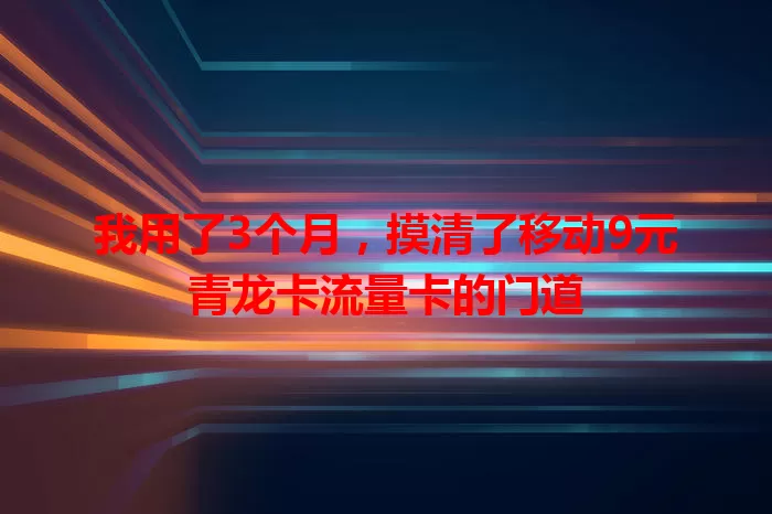 我用了3个月，摸清了移动9元青龙卡流量卡的门道