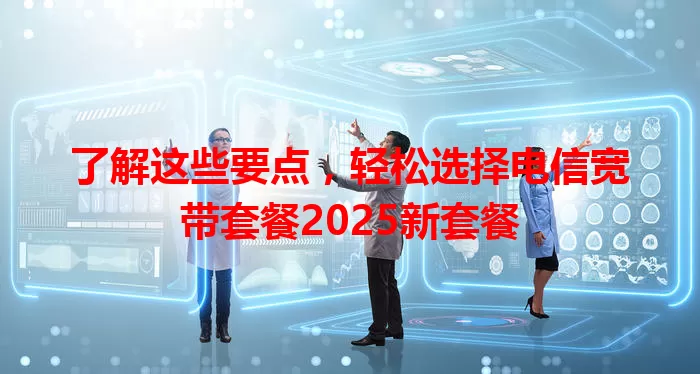 了解这些要点，轻松选择电信宽带套餐2025新套餐