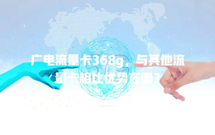 广电流量卡368g，与其他流量卡相比优势在哪？