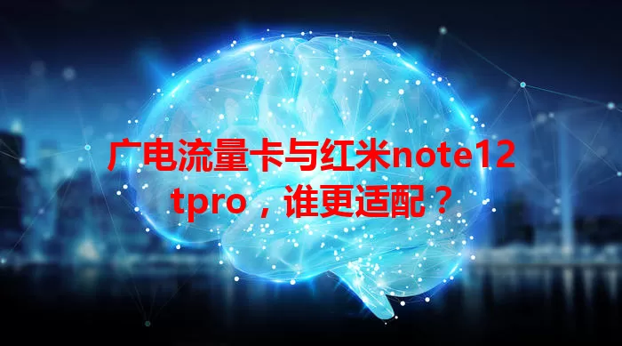 广电流量卡与红米note12tpro，谁更适配？