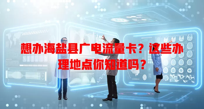 想办海盐县广电流量卡？这些办理地点你知道吗？