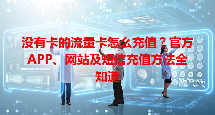 没有卡的流量卡怎么充值？官方APP、网站及短信充值方法全知道