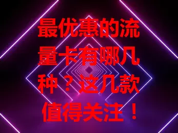 最优惠的流量卡有哪几种？这几款值得关注！