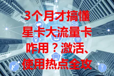 3个月才搞懂星卡大流量卡咋用？激活、使用热点全攻略来啦