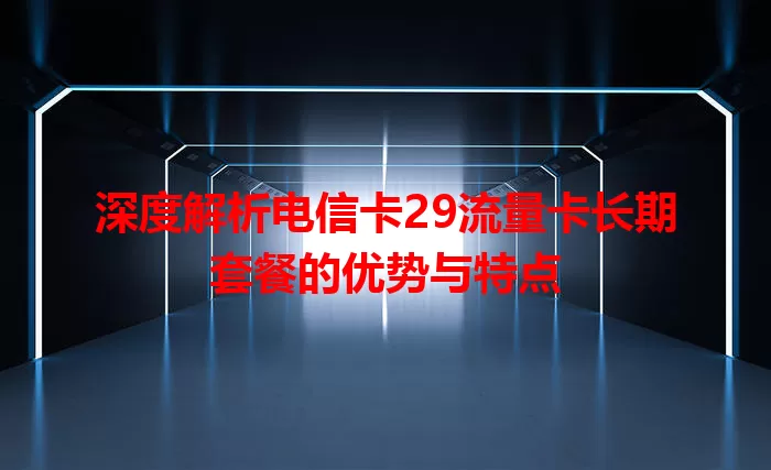 深度解析电信卡29流量卡长期套餐的优势与特点