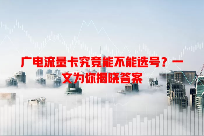 广电流量卡究竟能不能选号？一文为你揭晓答案