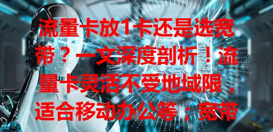 流量卡放1卡还是选宽带？一文深度剖析！流量卡灵活不受地域限，适合移动办公等；宽带稳定高速，适合在家用。按需选，常移动选流量卡，大多在家选宽带
