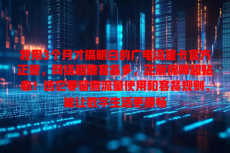 我用3个月才搞明白的广电流量卡官方正版，网络超稳套餐多，正版保障超贴心！选它要留意流量使用和套餐规则，能让数字生活更顺畅