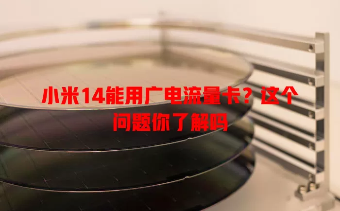 小米14能用广电流量卡？这个问题你了解吗