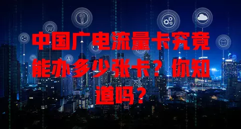 中国广电流量卡究竟能办多少张卡？你知道吗？