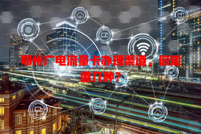 鄂州广电流量卡办理渠道，你知道几种？