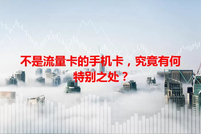 不是流量卡的手机卡，究竟有何特别之处？