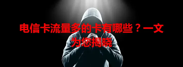 电信卡流量多的卡有哪些？一文为您揭晓