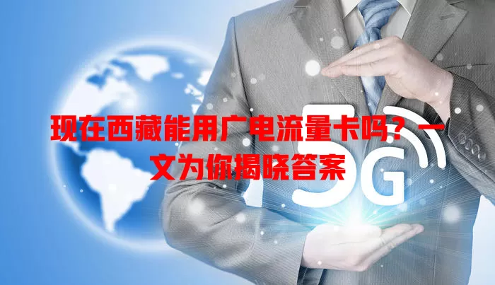现在西藏能用广电流量卡吗？一文为你揭晓答案