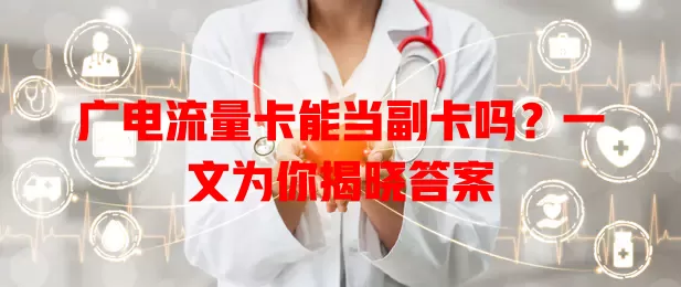 广电流量卡能当副卡吗？一文为你揭晓答案