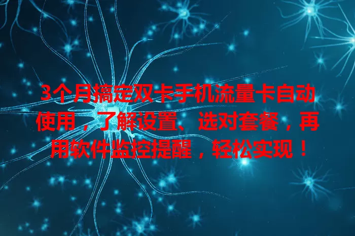3个月搞定双卡手机流量卡自动使用，了解设置、选对套餐，再用软件监控提醒，轻松实现！