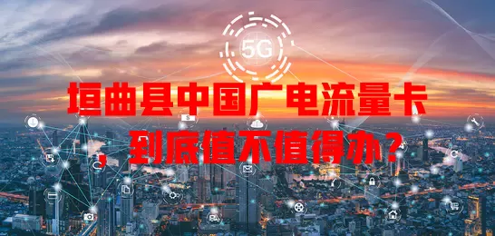 垣曲县中国广电流量卡，到底值不值得办？