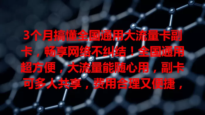 3个月搞懂全国通用大流量卡副卡，畅享网络不纠结！全国通用超方便，大流量能随心用，副卡可多人共享，费用合理又便捷，客服随时解决问题，快告别流量烦恼！