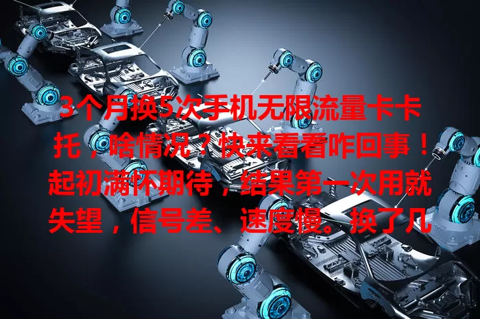 3个月换5次手机无限流量卡卡托，啥情况？快来看看咋回事！起初满怀期待，结果第一次用就失望，信号差、速度慢。换了几次，不是信号改善但速度依旧不行，就是出现发热问题。挑选卡托可得谨慎，品牌口碑、信号速度、散热性能都得考量。想知道如何少走弯路挑到合适的卡托？快来瞧一瞧这3个月的折腾经验，助你畅享网络生活！ 

**改写后**：3个月换5次手机无限流量卡卡托，咋回事？快来瞧经验助你畅享网络