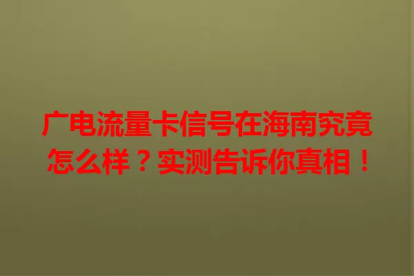 广电流量卡信号在海南究竟怎么样？实测告诉你真相！