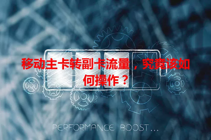 移动主卡转副卡流量，究竟该如何操作？