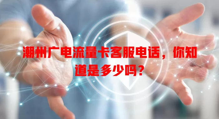 潮州广电流量卡客服电话，你知道是多少吗？